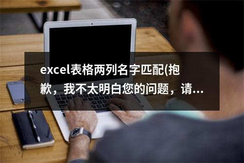 excel表格两列名字匹配(抱歉，我不太明白您的问题，请具体说明。)