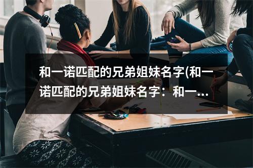 和一诺匹配的兄弟姐妹名字(和一诺匹配的兄弟姐妹名字：和一言、和一笑、和一波、和一路、和一风、和一世、和一心、和一德、和一悦。)