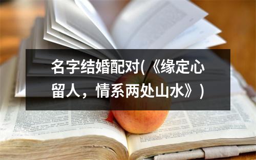 名字结婚配对(《缘定心留人，情系两处山水》)