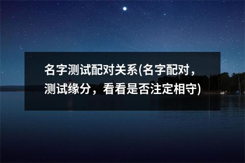 名字测试配对关系(名字配对，测试缘分，看看是否注定相守)