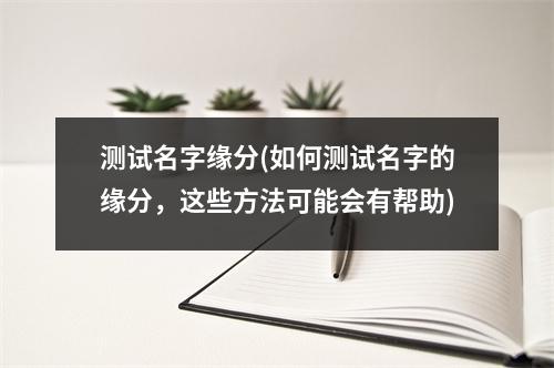 测试名字缘分(如何测试名字的缘分，这些方法可能会有帮助)