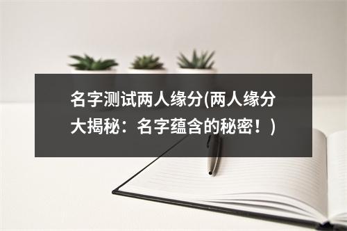 名字测试两人缘分(两人缘分大揭秘：名字蕴含的秘密！)