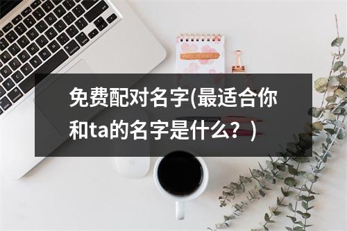 免费配对名字(适合你和ta的名字是什么？)