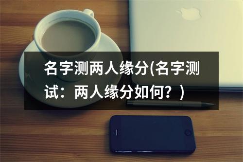 名字测两人缘分(名字测试：两人缘分如何？)