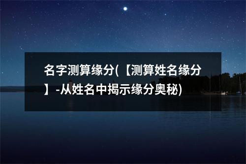 名字测算缘分(【测算姓名缘分】-从姓名中揭示缘分奥秘)