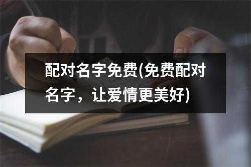 配对名字免费(免费配对名字，让爱情更美好)