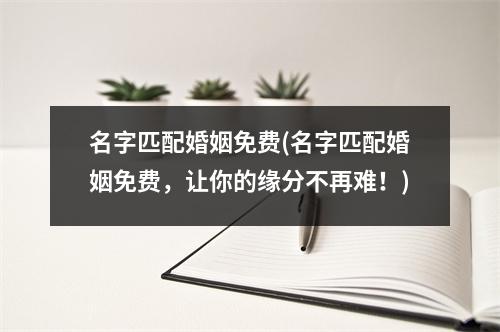 名字匹配婚姻免费(名字匹配婚姻免费，让你的缘分不再难！)