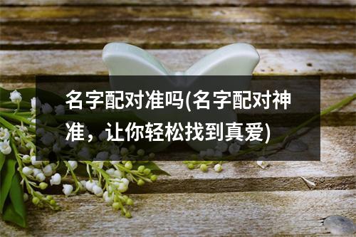 名字配对准吗(名字配对神准，让你轻松找到真爱)