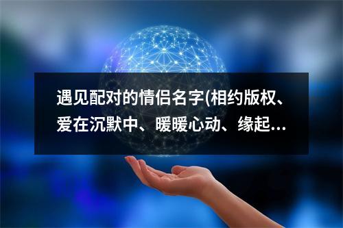 遇见配对的情侣名字(相约版权、爱在沉默中、暖暖心动、缘起缘灭、余生有你、唯美告白。)