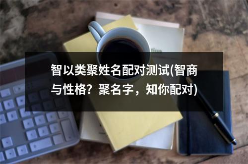 智以类聚姓名配对测试(智商与性格？聚名字，知你配对)