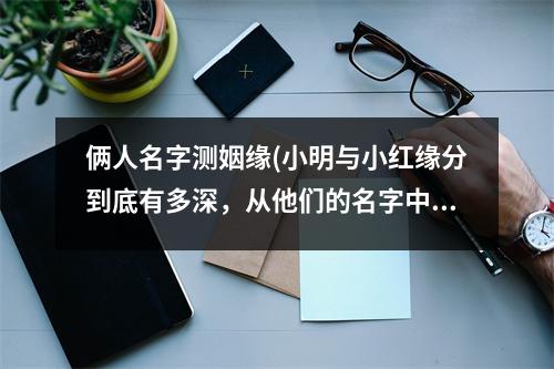 俩人名字测姻缘(小明与小红缘分到底有多深，从他们的名字中读出缘分真言？)