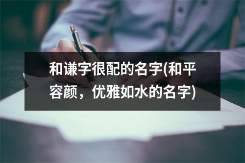 和谦字很配的名字(和平容颜，优雅如水的名字)