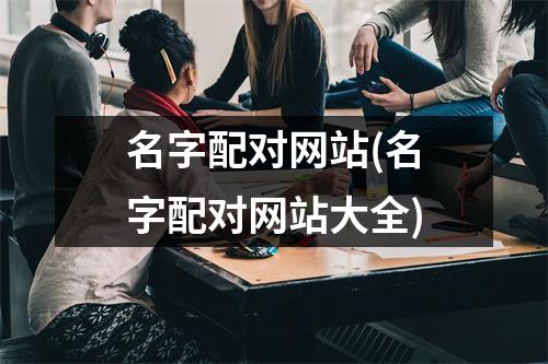 名字配对网站(名字配对网站大全)