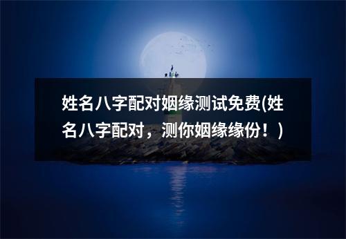 姓名八字配对姻缘测试免费(姓名八字配对，测你姻缘缘份！)