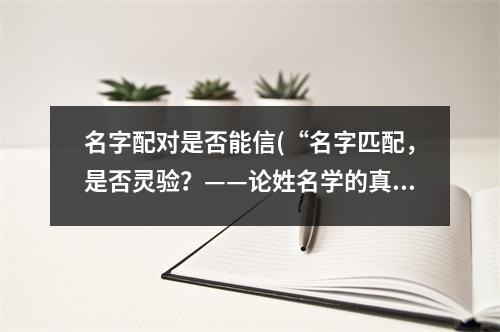 名字配对是否能信(“名字匹配，是否灵验？——论姓名学的真假”)