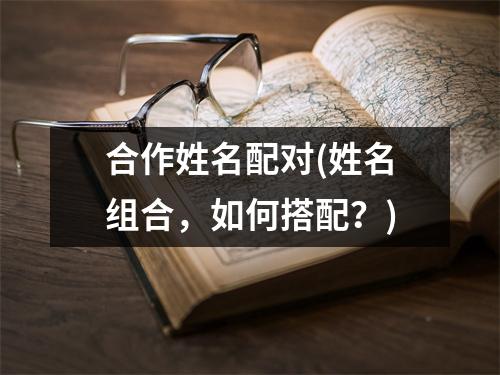 合作姓名配对(姓名组合，如何搭配？)