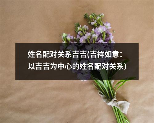 姓名配对关系吉吉(吉祥如意：以吉吉为中心的姓名配对关系)