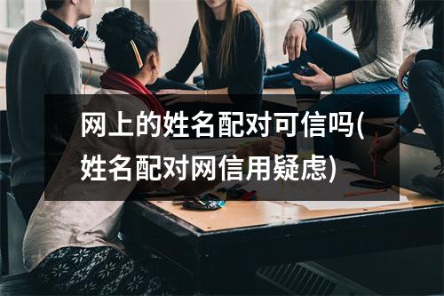 网上的姓名配对可信吗(姓名配对网信用疑虑)