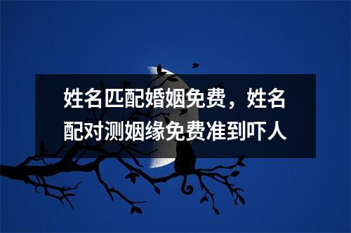 姓名匹配婚姻免费，姓名配对测姻缘免费准到吓人