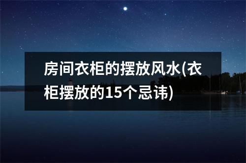 房间衣柜的摆放风水(衣柜摆放的15个忌讳)