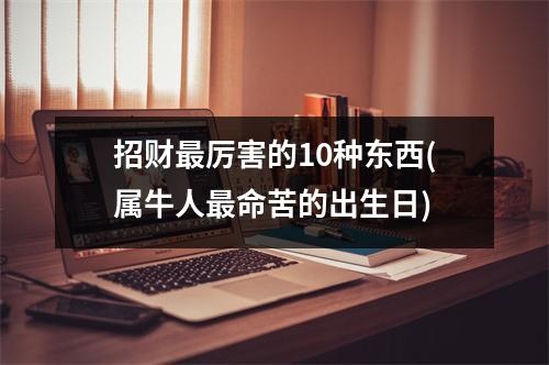 招财厉害的10种东西(属牛人命苦的出生日)