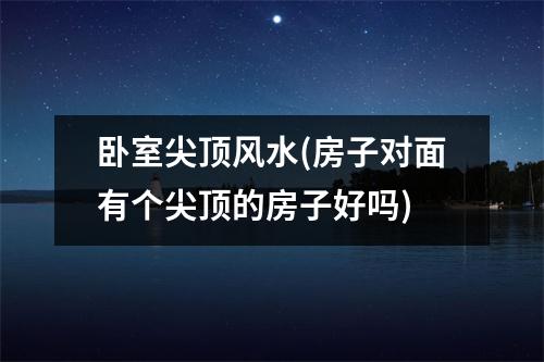 卧室尖顶风水(房子对面有个尖顶的房子好吗)