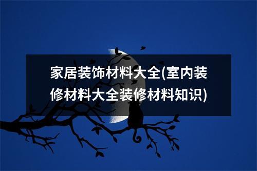 家居装饰材料大全(室内装修材料大全装修材料知识)