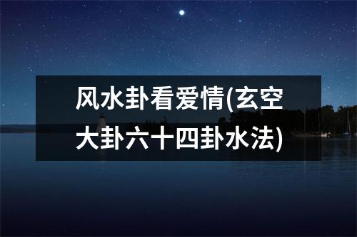 风水卦看爱情(玄空大卦六十四卦水法)