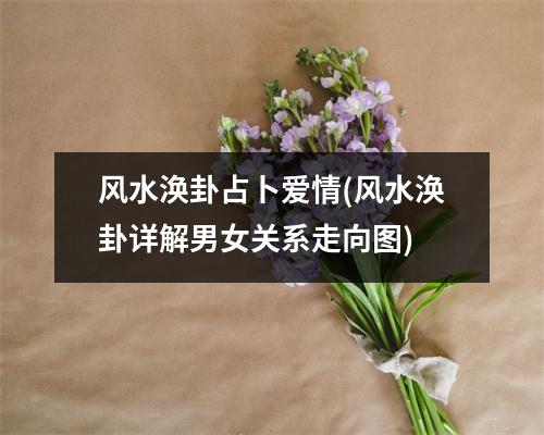 风水涣卦占卜爱情(风水涣卦详解男女关系走向图)