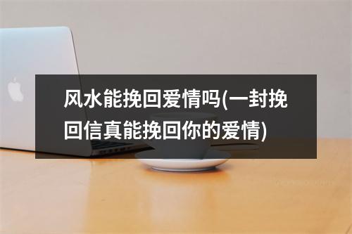 风水能挽回爱情吗(一封挽回信真能挽回你的爱情)