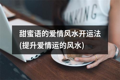 甜蜜语的爱情风水开运法(提升爱情运的风水)