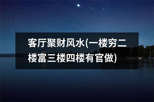 客厅聚财风水(一楼穷二楼富三楼四楼有官做)