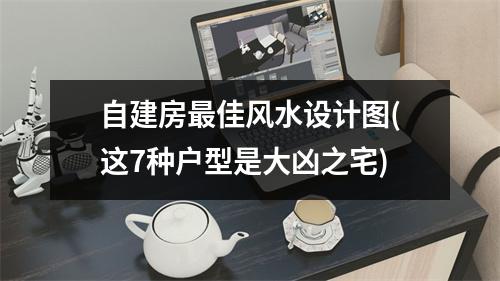 自建房佳风水设计图(这7种户型是大凶之宅)