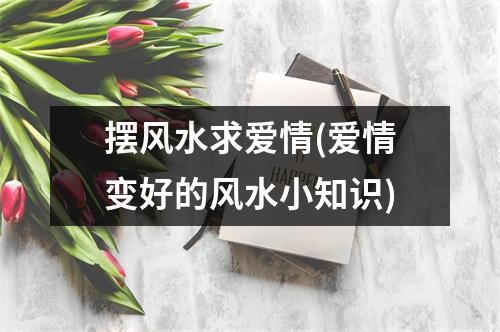 摆风水求爱情(爱情变好的风水小知识)