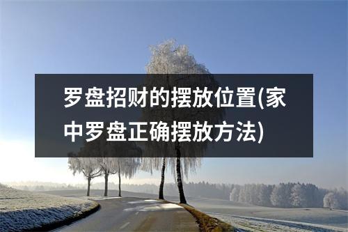 罗盘招财的摆放位置(家中罗盘正确摆放方法)