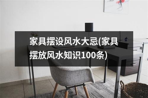 家具摆设风水大忌(家具摆放风水知识100条)