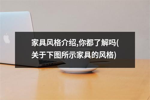 家具风格介绍,你都了解吗(关于下图所示家具的风格)