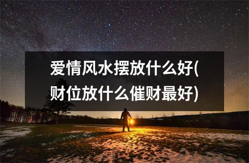 爱情风水摆放什么好(财位放什么催财好)