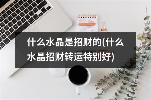 什么水晶是招财的(什么水晶招财转运特别好)