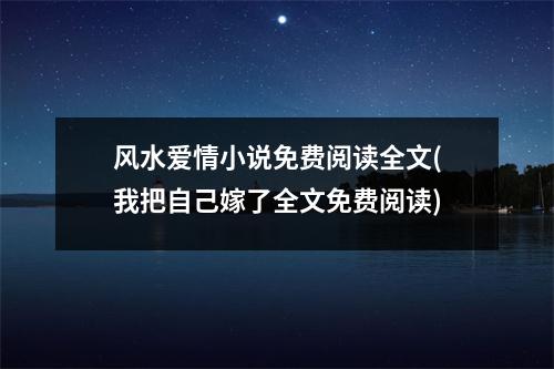 风水爱情小说免费阅读全文(我把自己嫁了全文免费阅读)