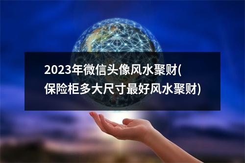 2023年微信头像风水聚财(保险柜多大尺寸好风水聚财)