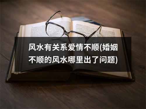 风水有关系爱情不顺(婚姻不顺的风水哪里出了问题)