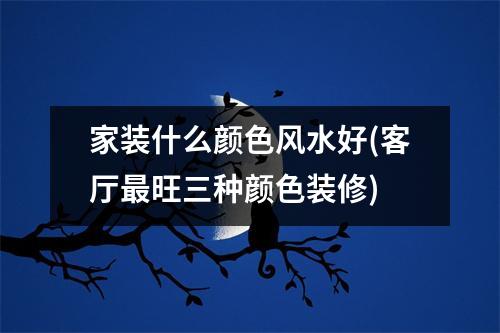 家装什么颜色风水好(客厅旺三种颜色装修)