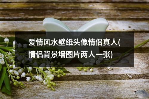 爱情风水壁纸头像情侣真人(情侣背景墙图片两人一张)