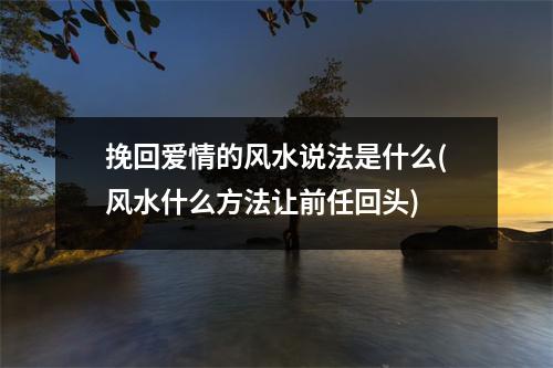 挽回爱情的风水说法是什么(风水什么方法让前任回头)