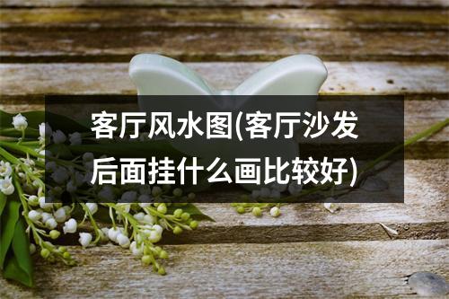 客厅风水图(客厅沙发后面挂什么画比较好)