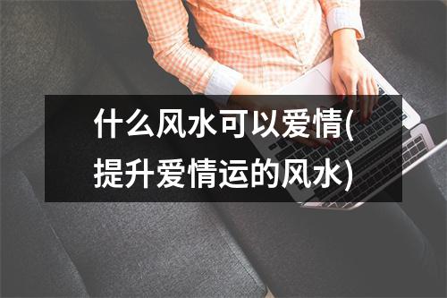 什么风水可以爱情(提升爱情运的风水)