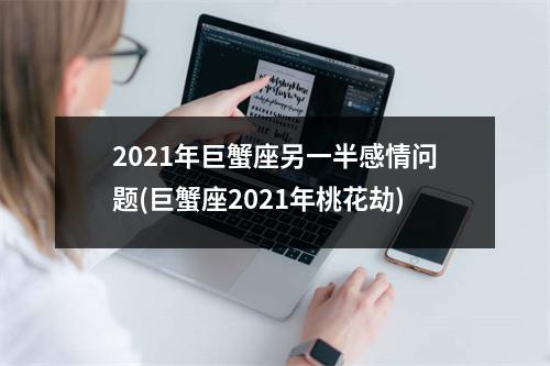 2021年巨蟹座另一半感情问题(巨蟹座2021年桃花劫)