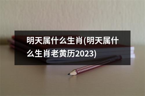 明天属什么生肖(明天属什么生肖老黄历2023)