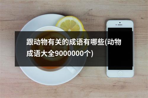 跟动物有关的成语有哪些(动物成语大全9000000个)